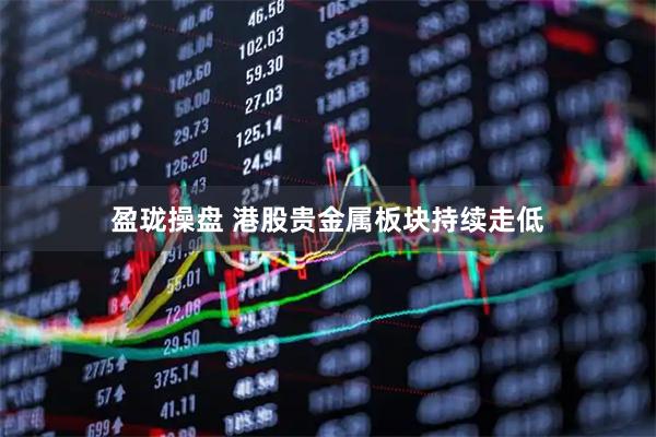 盈珑操盘 港股贵金属板块持续走低