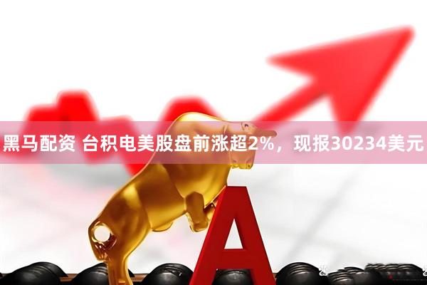 黑马配资 台积电美股盘前涨超2%，现报30234美元