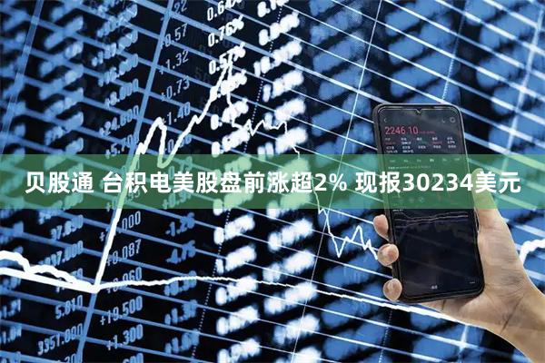 贝股通 台积电美股盘前涨超2% 现报30234美元