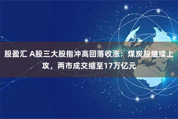 股盈汇 A股三大股指冲高回落收涨：煤炭股继续上攻，两市成交缩至17万亿元