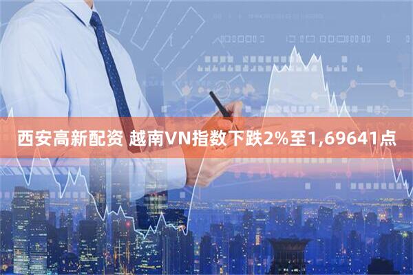 西安高新配资 越南VN指数下跌2%至1,69641点