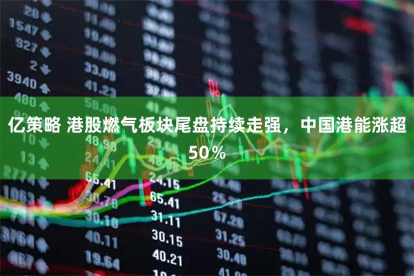 亿策略 港股燃气板块尾盘持续走强，中国港能涨超50％