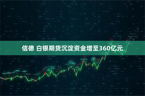 信德 白银期货沉淀资金增至360亿元