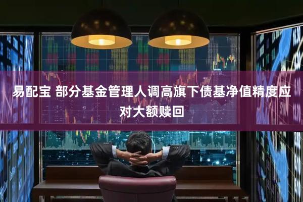 易配宝 部分基金管理人调高旗下债基净值精度应对大额赎回