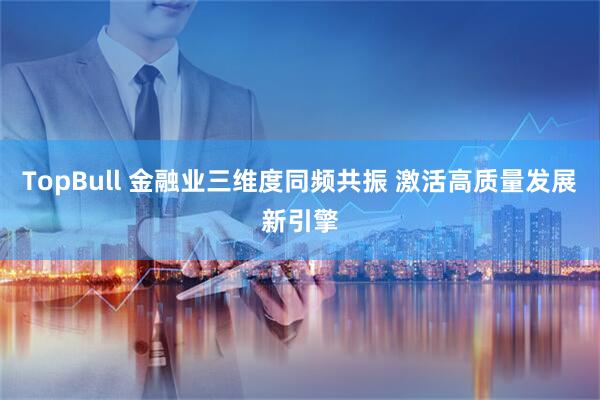 TopBull 金融业三维度同频共振 激活高质量发展新引擎