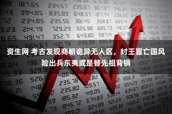 资生网 考古发现商朝诡异无人区，纣王冒亡国风险出兵东夷或是替先祖背锅