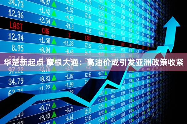 华楚新起点 摩根大通：高油价或引发亚洲政策收紧