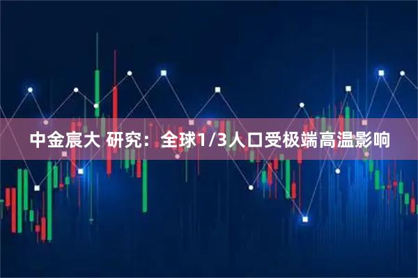 中金宸大 研究：全球1/3人口受极端高温影响