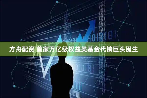 方舟配资 首家万亿级权益类基金代销巨头诞生