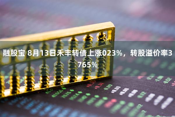 融股宝 8月13日禾丰转债上涨023%，转股溢价率3765%