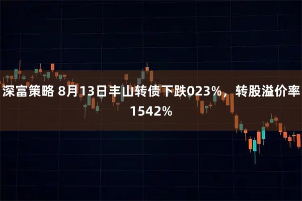 深富策略 8月13日丰山转债下跌023%，转股溢价率1542%