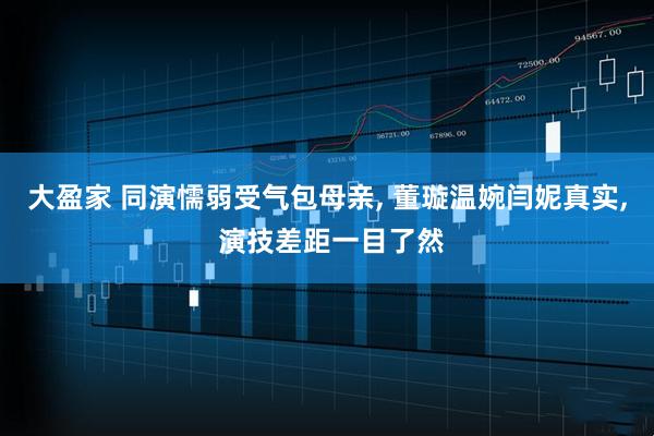 大盈家 同演懦弱受气包母亲, 董璇温婉闫妮真实, 演技差距一目了然