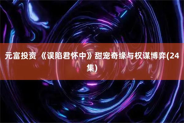 元富投资 《误陷君怀中》甜宠奇缘与权谋博弈(24集)