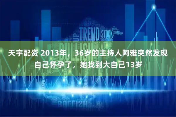 天宇配资 2013年，36岁的主持人阿雅突然发现自己怀孕了，她找到大自己13岁
