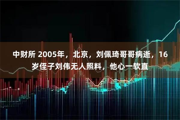中财所 2005年，北京，刘佩琦哥哥病逝，16岁侄子刘伟无人照料，他心一软直