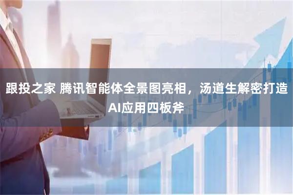 跟投之家 腾讯智能体全景图亮相，汤道生解密打造AI应用四板斧