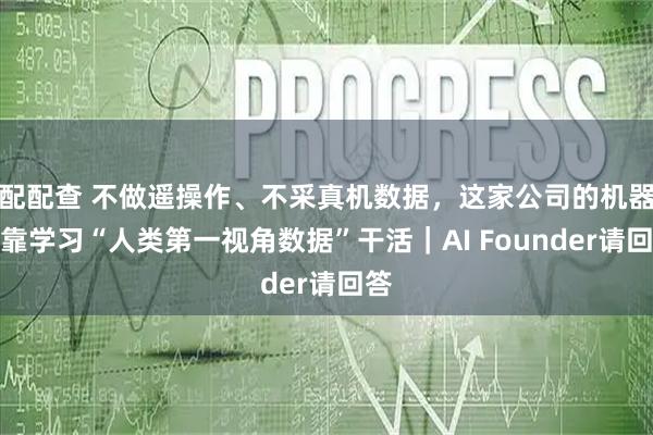 配配查 不做遥操作、不采真机数据，这家公司的机器人靠学习“人类第一视角数据”干活｜AI Founder请回答