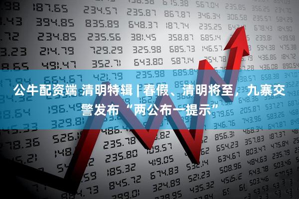 公牛配资端 清明特辑 | 春假、清明将至，九寨交警发布 “两公布一提示”