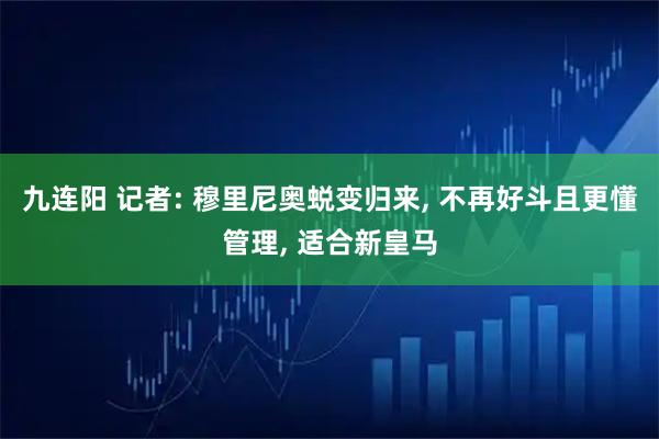 九连阳 记者: 穆里尼奥蜕变归来, 不再好斗且更懂管理, 适合新皇马