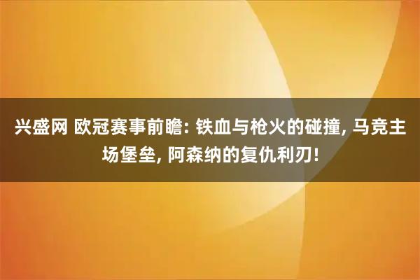 兴盛网 欧冠赛事前瞻: 铁血与枪火的碰撞, 马竞主场堡垒, 阿森纳的复仇利刃!