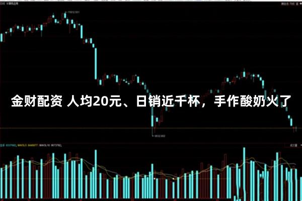 金财配资 人均20元、日销近千杯，手作酸奶火了