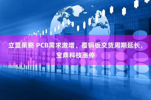 立盟策略 PCB需求激增、覆铜板交货周期延长，宝鼎科技涨停