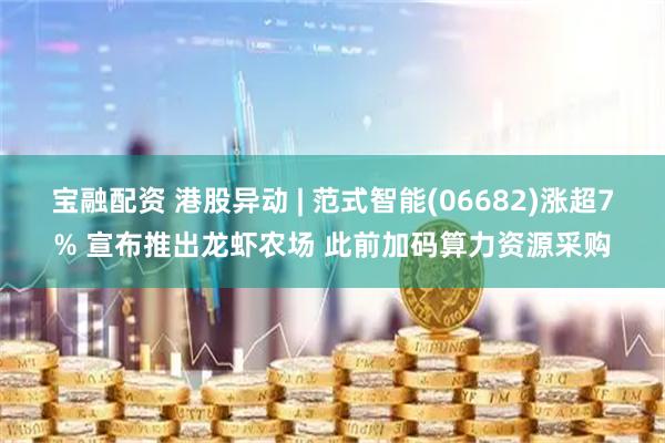 宝融配资 港股异动 | 范式智能(06682)涨超7% 宣布推出龙虾农场 此前加码算力资源采购