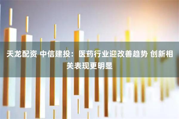 天龙配资 中信建投：医药行业迎改善趋势 创新相关表现更明显