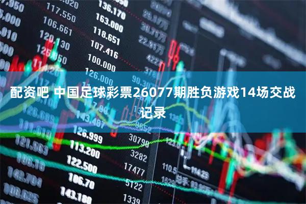 配资吧 中国足球彩票26077期胜负游戏14场交战记录