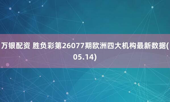 万银配资 胜负彩第26077期欧洲四大机构最新数据(05.14)