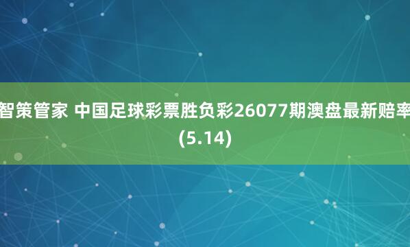 智策管家 中国足球彩票胜负彩26077期澳盘最新赔率(5.14)