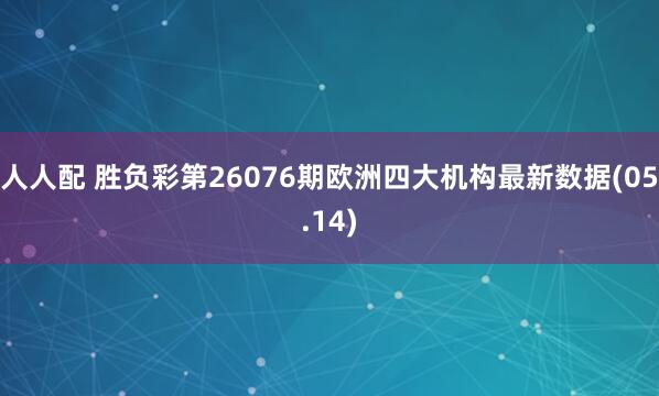 人人配 胜负彩第26076期欧洲四大机构最新数据(05.14)